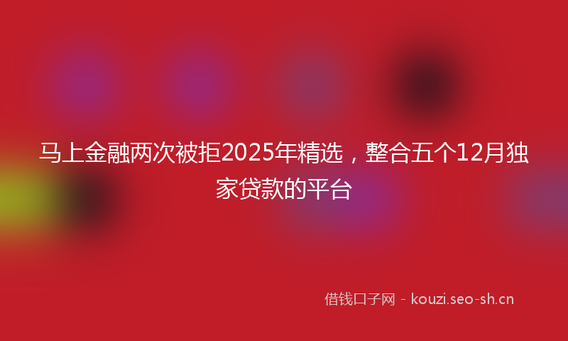 马上金融两次被拒2025年精选，整合五个12月独家贷款的平台
