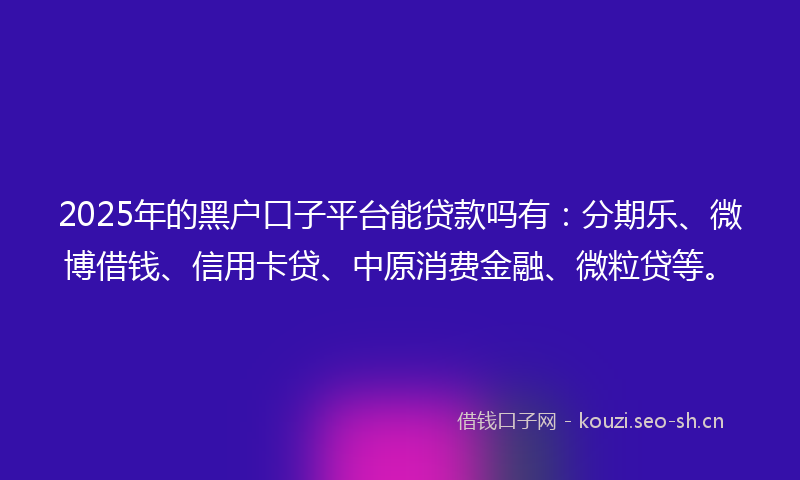 2025年的黑户口子平台能贷款吗有:分期乐、微博借钱、信用卡贷、中原消费金融、微粒贷等。