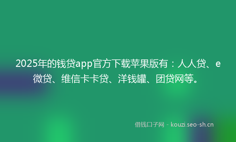 2025年的钱贷app官方下载苹果版有：人人贷、e微贷、维信卡卡贷、洋钱罐、团贷网等。