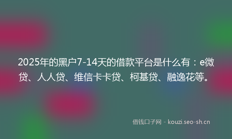 2025年的黑户7-14天的借款平台是什么有:e微贷、人人贷、维信卡卡贷、柯基贷、融逸花等。