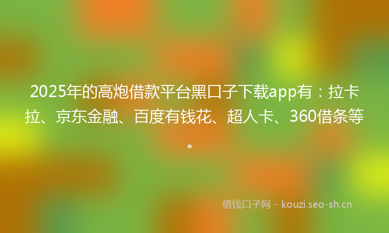 2025年的高炮借款平台黑口子下载app有:拉卡拉、京东金融、百度有钱花、超人卡、360借条等。