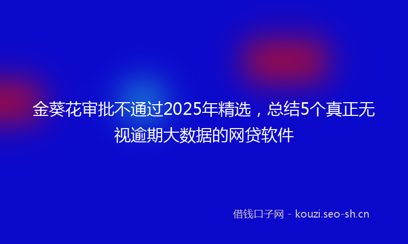 金葵花审批不通过2025年精选，总结5个真正无视逾期大数据的网贷软件