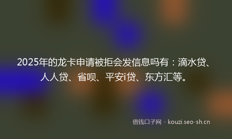 2025年的龙卡申请被拒会发信息吗有：滴水贷、人人贷、省呗、平安i贷、东方汇等。