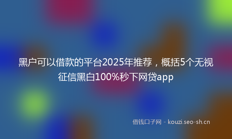 黑户可以借款的平台2025年推荐，概括5个无视征信黑白100%秒下网贷app