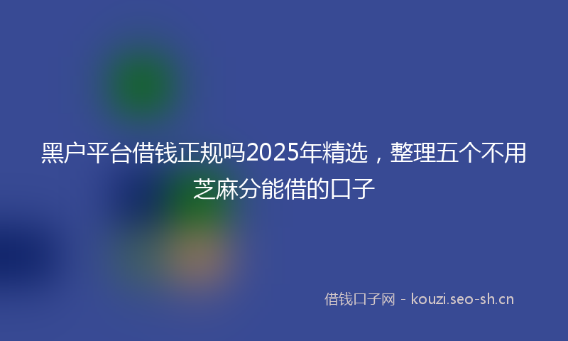 黑户平台借钱正规吗2025年精选，整理五个不用芝麻分能借的口子