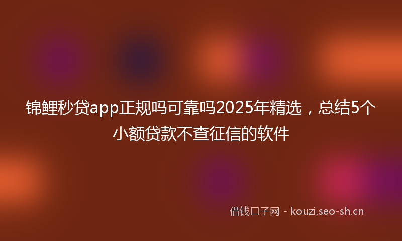 锦鲤秒贷app正规吗可靠吗2025年精选，总结5个小额贷款不查征信的软件