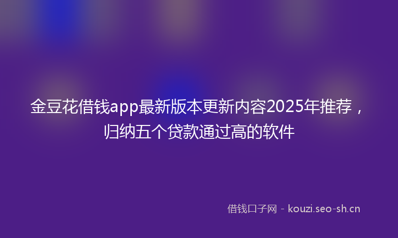 金豆花借钱app最新版本更新内容2025年推荐，归纳五个贷款通过高的软件