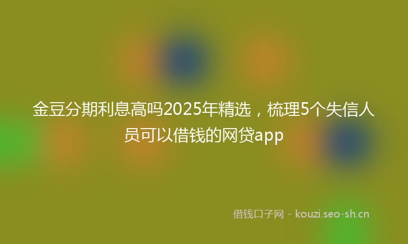 金豆分期利息高吗2025年精选，梳理5个失信人员可以借钱的网贷app