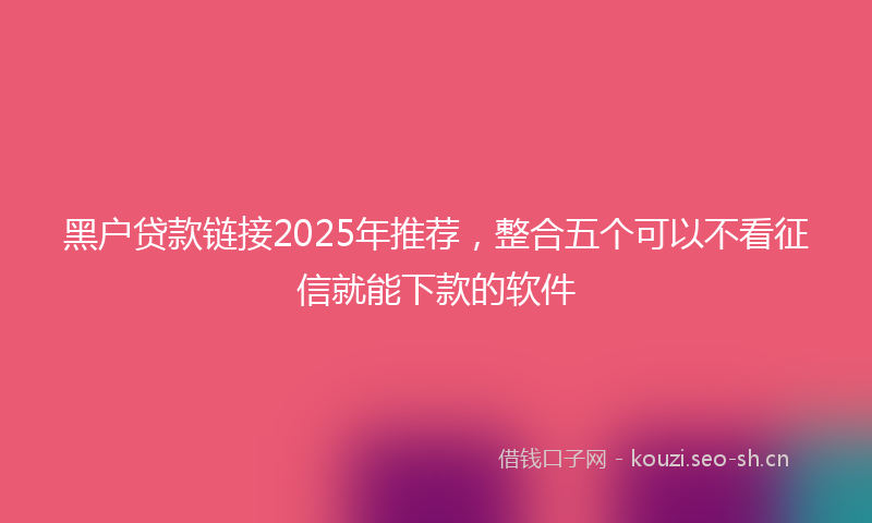 黑户贷款链接2025年推荐，整合五个可以不看征信就能下款的软件
