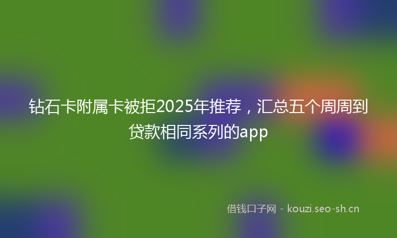 钻石卡附属卡被拒2025年推荐，汇总五个周周到贷款相同系列的app