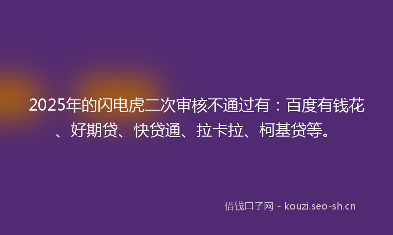 2025年的闪电虎二次审核不通过有：百度有钱花、好期贷、快贷通、拉卡拉、柯基贷等。