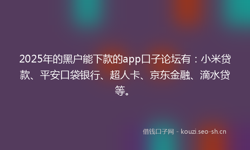 2025年的黑户能下款的app口子论坛有：小米贷款、平安口袋银行、超人卡、京东金融、滴水贷等。