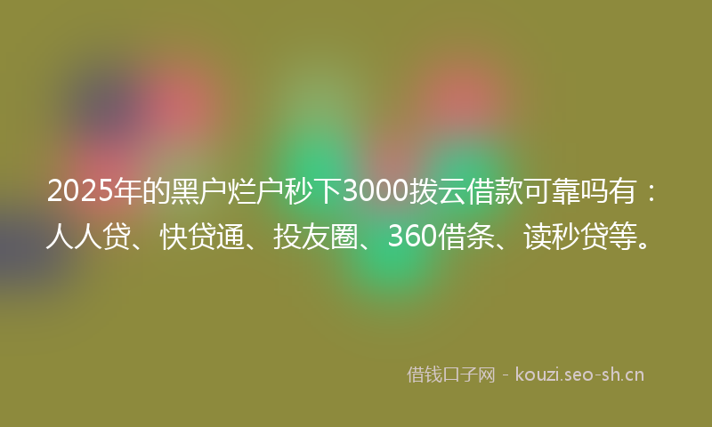 2025年的黑户烂户秒下3000拨云借款可靠吗有：人人贷、快贷通、投友圈、360借条、读秒贷等。