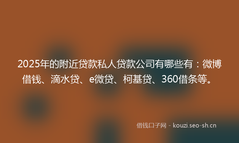 2025年的附近贷款私人贷款公司有哪些有:微博借钱、滴水贷、e微贷、柯基贷、360借条等。