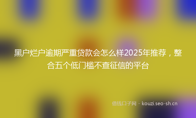 黑户烂户逾期严重贷款会怎么样2025年推荐，整合五个低门槛不查征信的平台