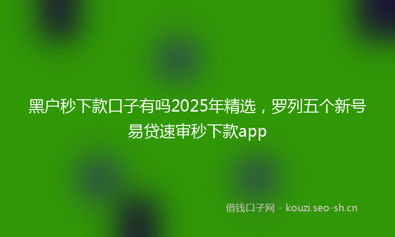 黑户秒下款口子有吗2025年精选，罗列五个新号易贷速审秒下款app
