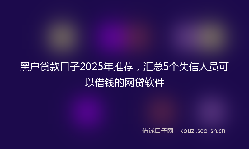 黑户贷款口子2025年推荐，汇总5个失信人员可以借钱的网贷软件