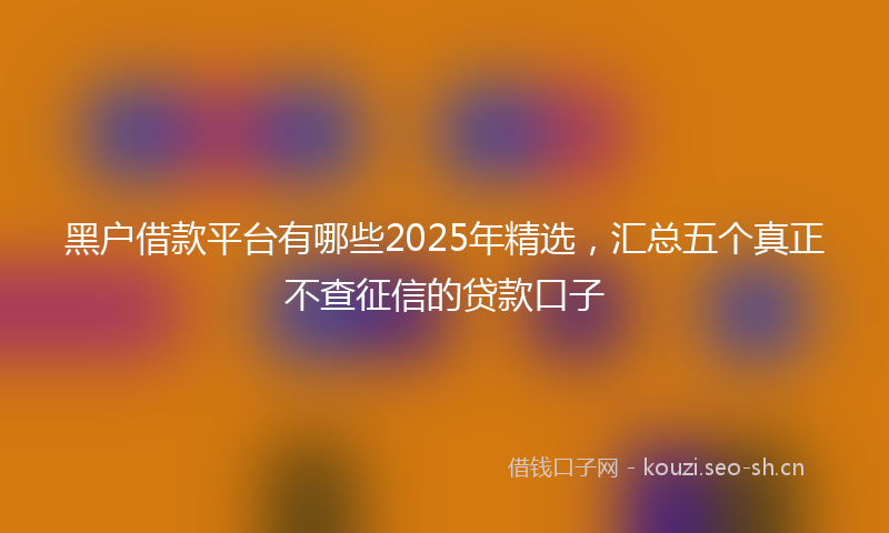 黑户借款平台有哪些2025年精选，汇总五个真正不查征信的贷款口子