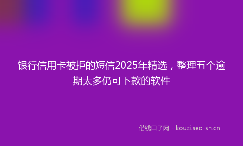 银行信用卡被拒的短信2025年精选，整理五个逾期太多仍可下款的软件