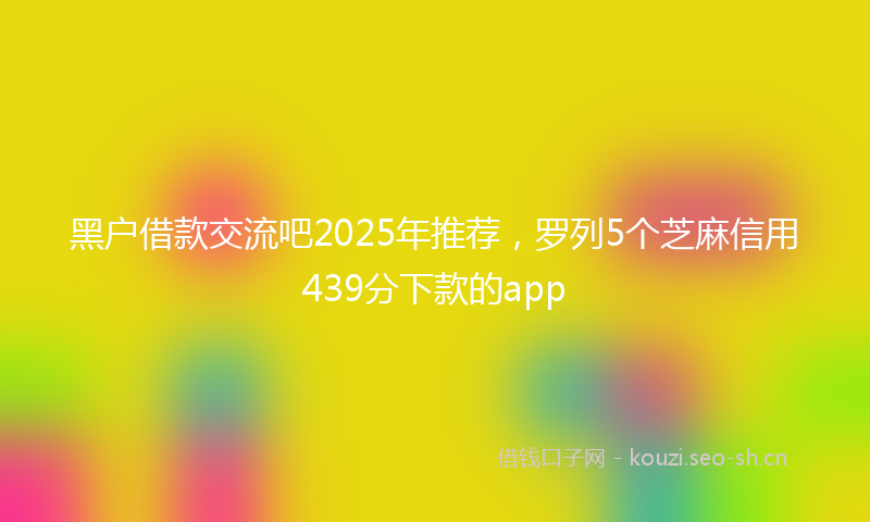 黑户借款交流吧2025年推荐，罗列5个芝麻信用439分下款的app