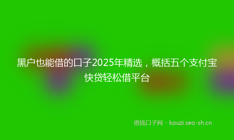 黑户也能借的口子2025年精选,概括五个支付宝快贷轻松借平台