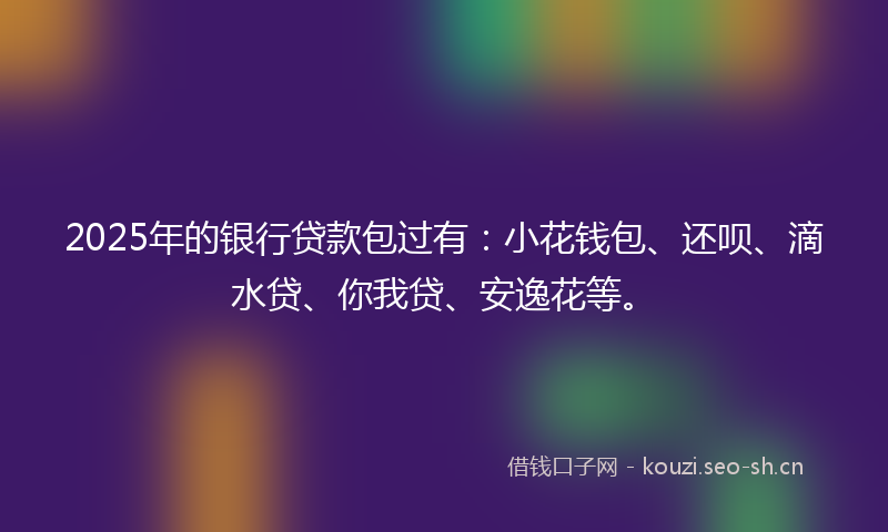 2025年的银行贷款包过有：小花钱包、还呗、滴水贷、你我贷、安逸花等。