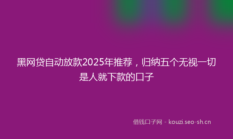 黑网贷自动放款2025年推荐，归纳五个无视一切是人就下款的口子
