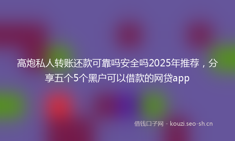 高炮私人转账还款可靠吗安全吗2025年推荐，分享五个5个黑户可以借款的网贷app