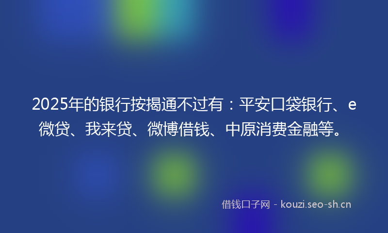 2025年的银行按揭通不过有:平安口袋银行、e微贷、我来贷、微博借钱、中原消费金融等。