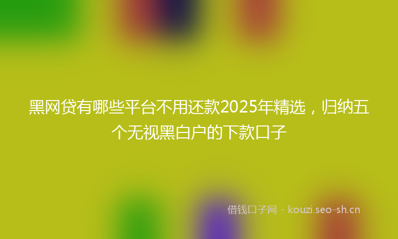 黑网贷有哪些平台不用还款2025年精选，归纳五个无视黑白户的下款口子
