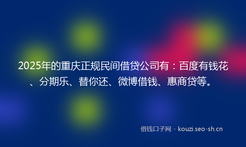 2025年的重庆正规民间借贷公司有：百度有钱花、分期乐、替你还、微博借钱、惠商贷等。