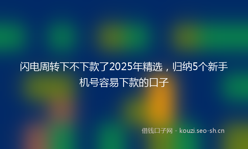 闪电周转下不下款了2025年精选，归纳5个新手机号容易下款的口子