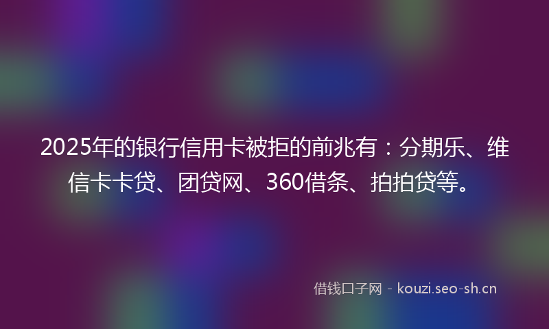 2025年的银行信用卡被拒的前兆有:分期乐、维信卡卡贷、团贷网、360借条、拍拍贷等。
