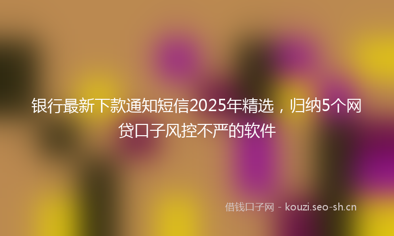 银行最新下款通知短信2025年精选，归纳5个网贷口子风控不严的软件