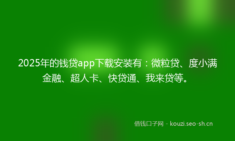 2025年的钱贷app下载安装有:微粒贷、度小满金融、超人卡、快贷通、我来贷等。