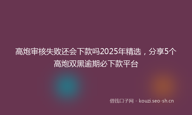 高炮审核失败还会下款吗2025年精选，分享5个高炮双黑逾期必下款平台