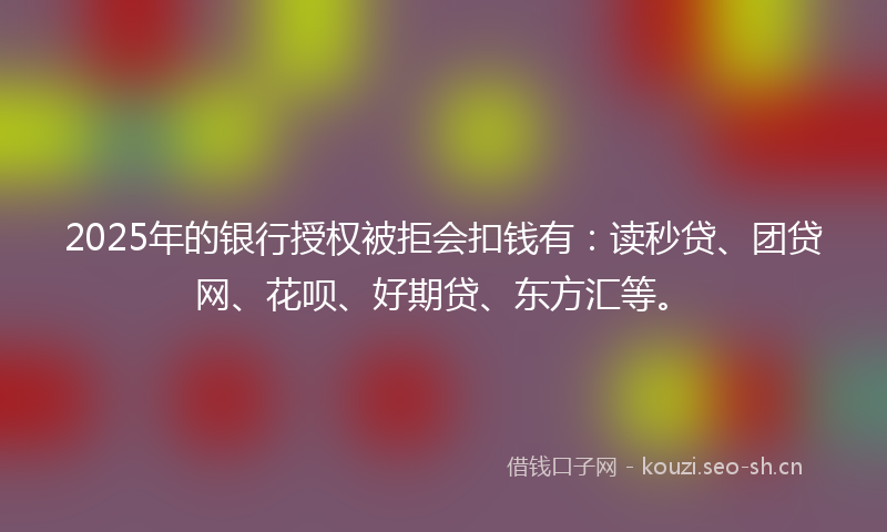 2025年的银行授权被拒会扣钱有:读秒贷、团贷网、花呗、好期贷、东方汇等。