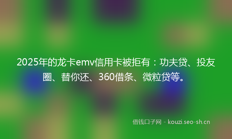 2025年的龙卡emv信用卡被拒有：功夫贷、投友圈、替你还、360借条、微粒贷等。