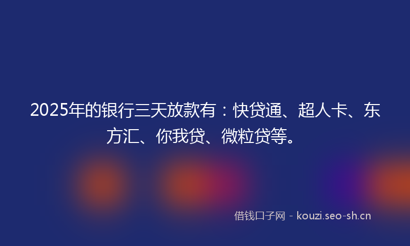 2025年的银行三天放款有：快贷通、超人卡、东方汇、你我贷、微粒贷等。