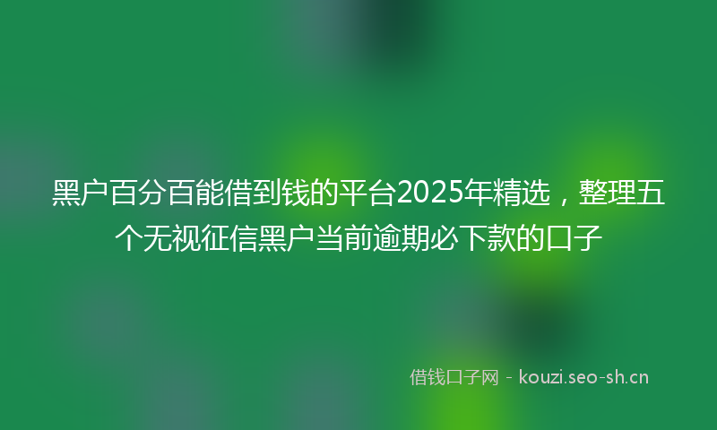 黑户百分百能借到钱的平台2025年精选，整理五个无视征信黑户当前逾期必下款的口子