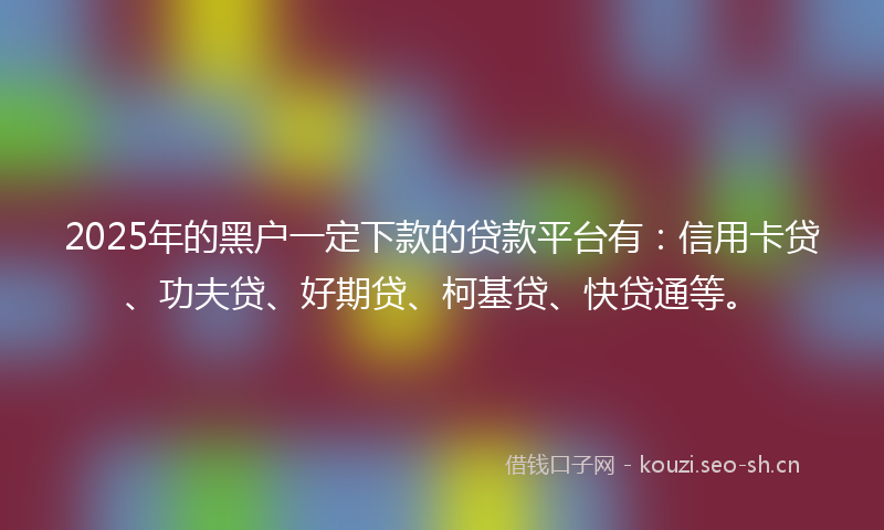 2025年的黑户一定下款的贷款平台有：信用卡贷、功夫贷、好期贷、柯基贷、快贷通等。