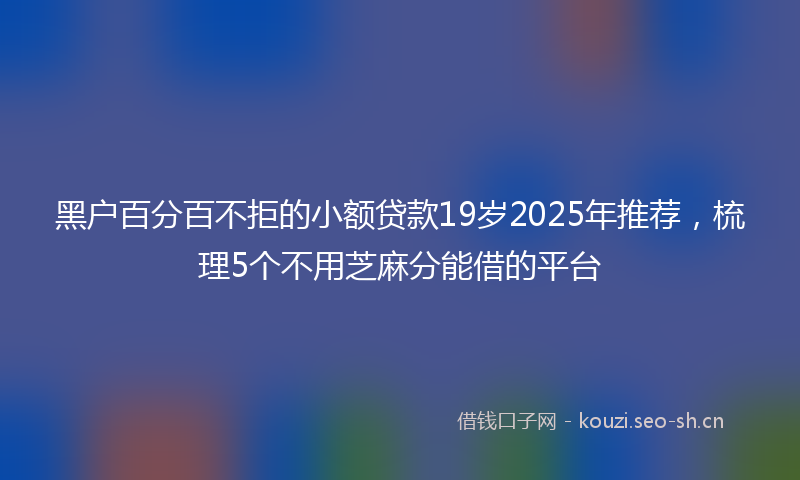 黑户百分百不拒的小额贷款19岁2025年推荐,梳理5个不用芝麻分能借的平台