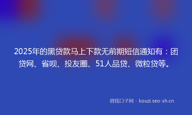 2025年的黑贷款马上下款无前期短信通知有：团贷网、省呗、投友圈、51人品贷、微粒贷等。