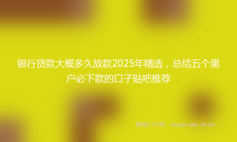 银行贷款大概多久放款2025年精选，总结五个黑户必下款的口子贴吧推荐
