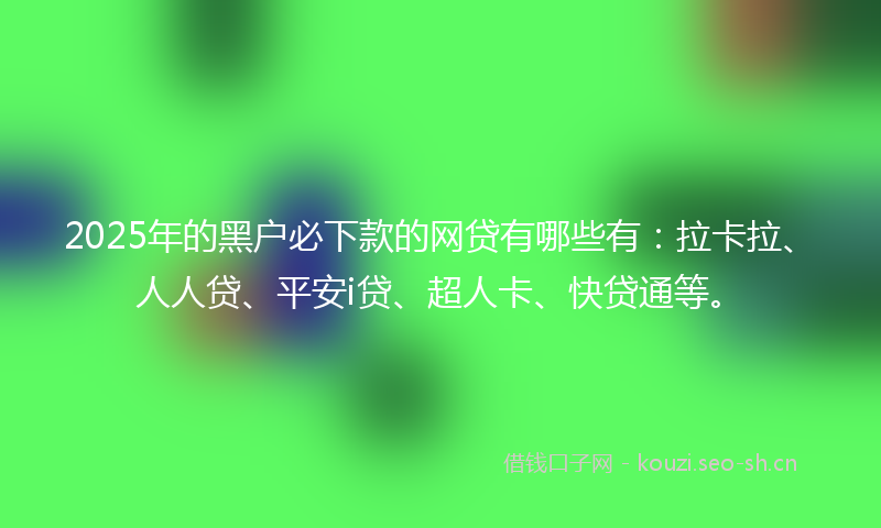 2025年的黑户必下款的网贷有哪些有:拉卡拉、人人贷、平安i贷、超人卡、快贷通等。