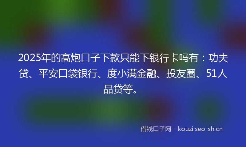 2025年的高炮口子下款只能下银行卡吗有:功夫贷、平安口袋银行、度小满金融、投友圈、51人品贷等。