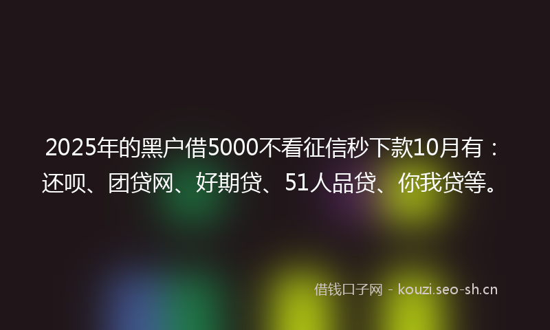 2025年的黑户借5000不看征信秒下款10月有：还呗、团贷网、好期贷、51人品贷、你我贷等。