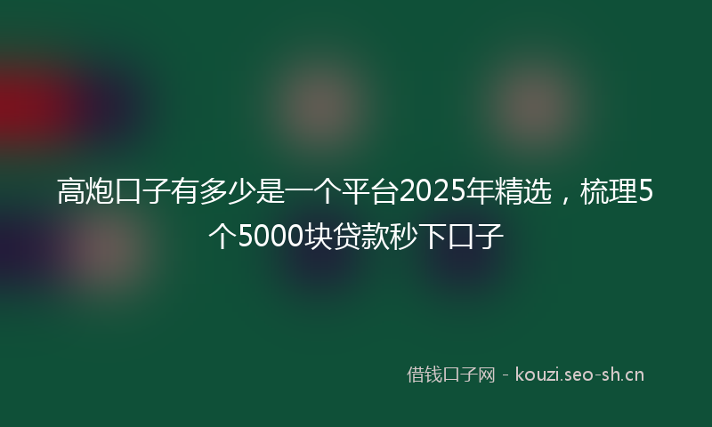 高炮口子有多少是一个平台2025年精选，梳理5个5000块贷款秒下口子