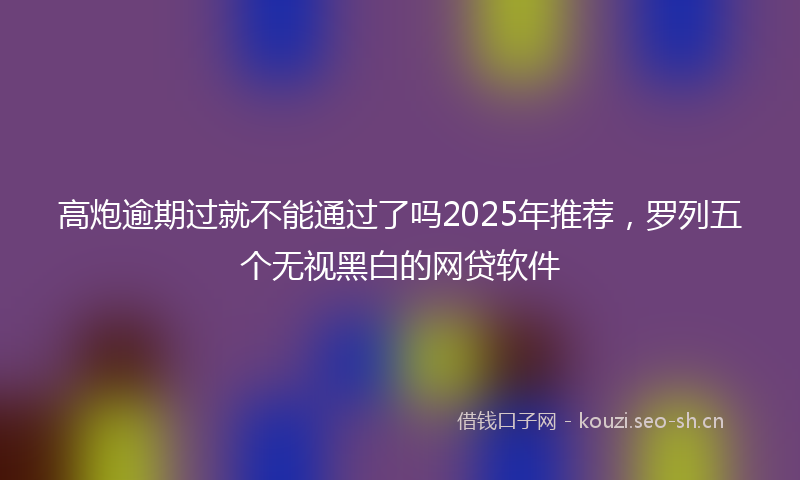 高炮逾期过就不能通过了吗2025年推荐,罗列五个无视黑白的网贷软件