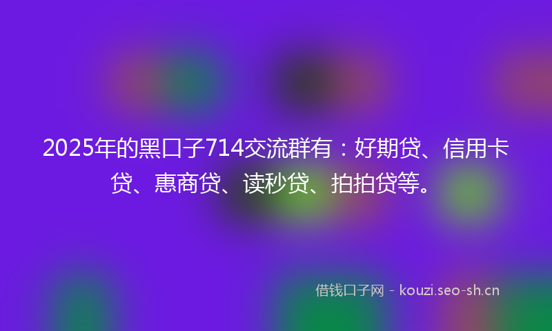 2025年的黑口子714交流群有:好期贷、信用卡贷、惠商贷、读秒贷、拍拍贷等。